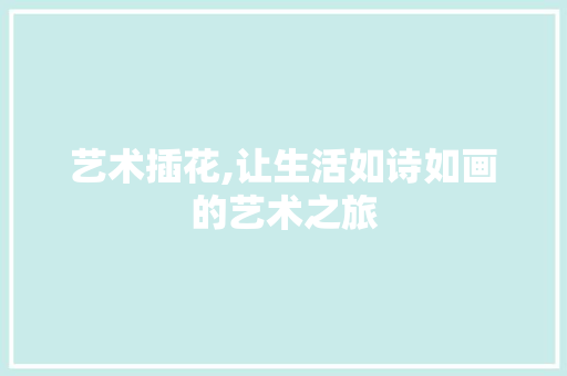 艺术插花,让生活如诗如画的艺术之旅 花卉
