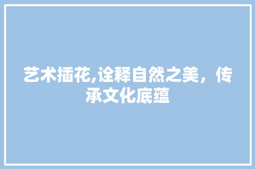 艺术插花,诠释自然之美，传承文化底蕴 植物养护