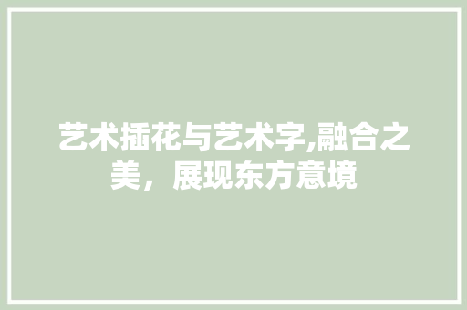 艺术插花与艺术字,融合之美，展现东方意境 养护技巧