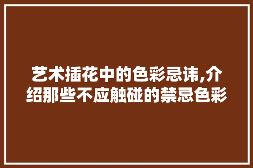 艺术插花中的色彩忌讳,介绍那些不应触碰的禁忌色彩