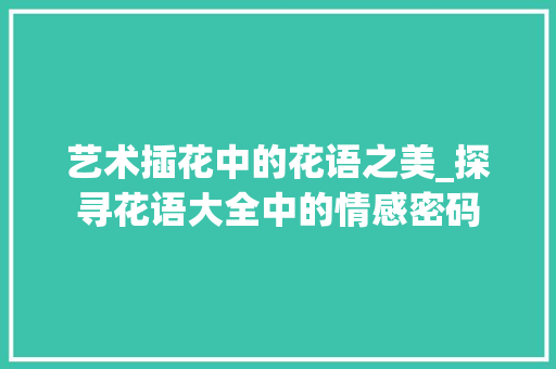 艺术插花中的花语之美_探寻花语大全中的情感密码
