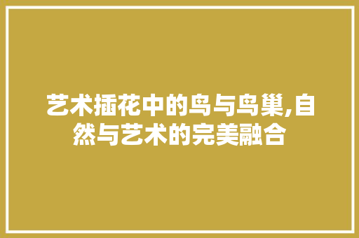 艺术插花中的鸟与鸟巢,自然与艺术的完美融合