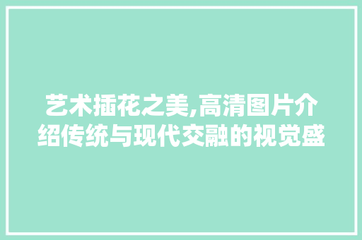 艺术插花之美,高清图片介绍传统与现代交融的视觉盛宴 灌溉方法