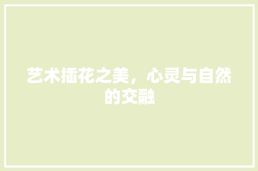 艺术插花之美，心灵与自然的交融 灌溉技术
