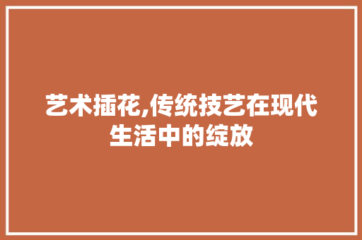 艺术插花,传统技艺在现代生活中的绽放