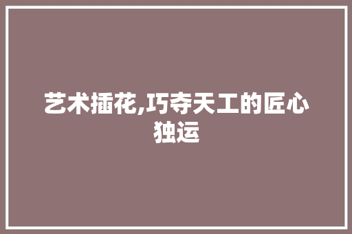 艺术插花,巧夺天工的匠心独运 植物养护