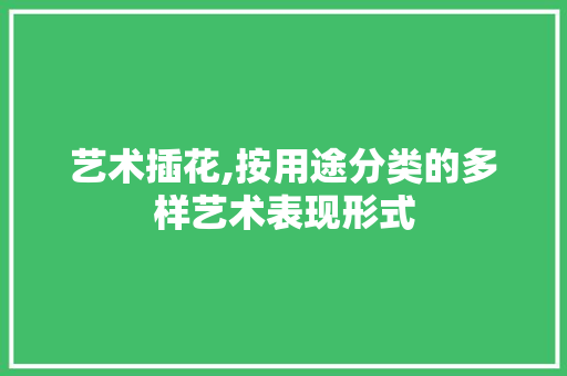 艺术插花,按用途分类的多样艺术表现形式 植物栽培