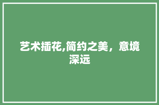 艺术插花,简约之美，意境深远 施肥方法