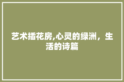 艺术插花房,心灵的绿洲，生活的诗篇