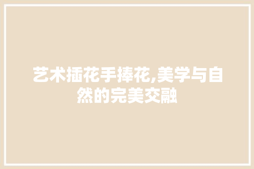 艺术插花手捧花,美学与自然的完美交融 植物养护