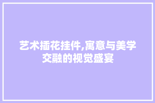 艺术插花挂件,寓意与美学交融的视觉盛宴