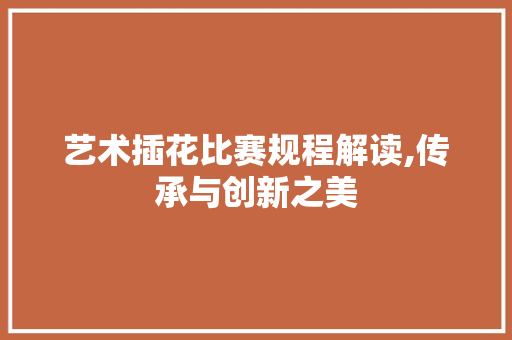 艺术插花比赛规程解读,传承与创新之美 植物分类