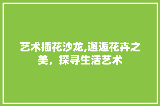 艺术插花沙龙,邂逅花卉之美，探寻生活艺术