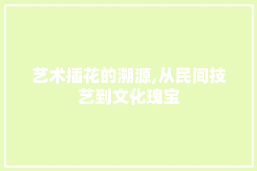 艺术插花的溯源,从民间技艺到文化瑰宝 花卉