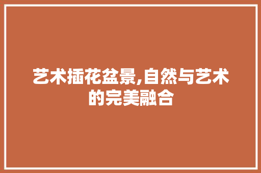 艺术插花盆景,自然与艺术的完美融合 土壤管理