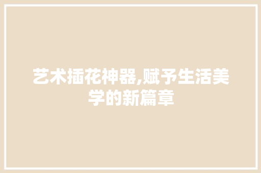 艺术插花神器,赋予生活美学的新篇章