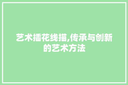 艺术插花线描,传承与创新的艺术方法