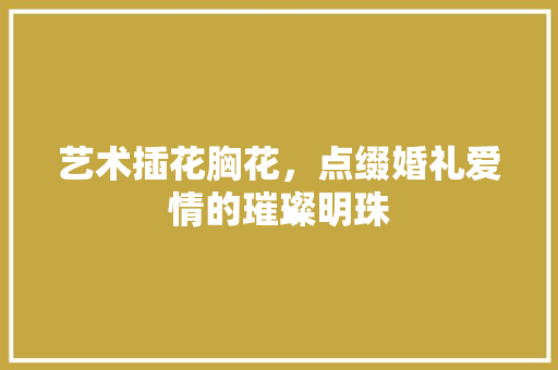 艺术插花胸花，点缀婚礼爱情的璀璨明珠