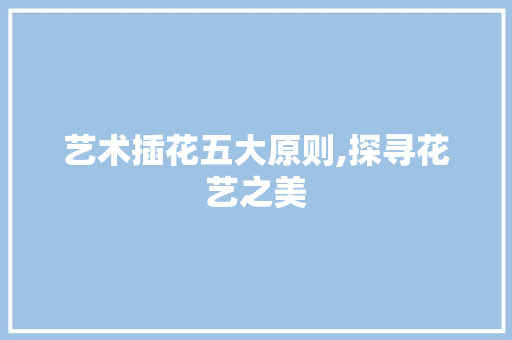 艺术插花五大原则,探寻花艺之美 养护技巧