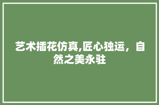 艺术插花仿真,匠心独运，自然之美永驻