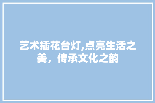 艺术插花台灯,点亮生活之美，传承文化之韵
