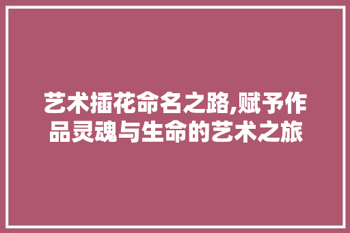 艺术插花命名之路,赋予作品灵魂与生命的艺术之旅