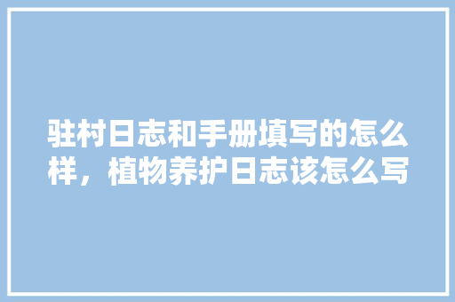 驻村日志和手册填写的怎么样，植物养护日志该怎么写的呢。  第1张 驻村日志和手册填写的怎么样，植物养护日志该怎么写的呢。 园艺知识