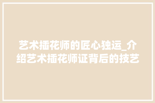 艺术插花师的匠心独运_介绍艺术插花师证背后的技艺与魅力