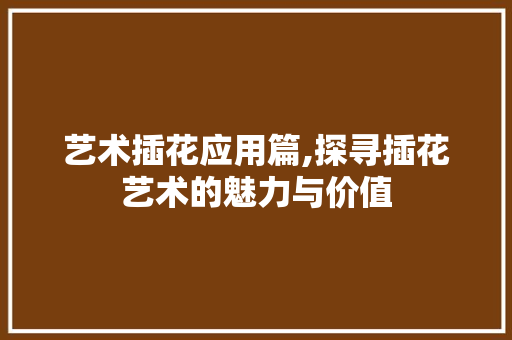 艺术插花应用篇,探寻插花艺术的魅力与价值 土壤选择