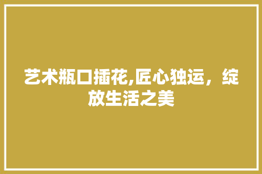 艺术瓶口插花,匠心独运，绽放生活之美