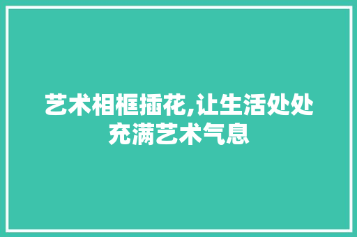 艺术相框插花,让生活处处充满艺术气息