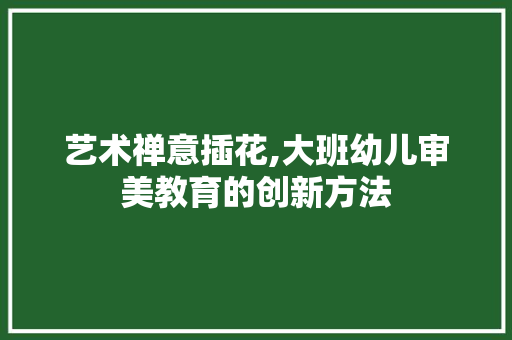 艺术禅意插花,大班幼儿审美教育的创新方法 树木
