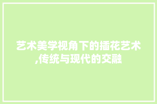 艺术美学视角下的插花艺术,传统与现代的交融 土壤管理