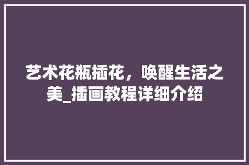 艺术花瓶插花，唤醒生活之美_插画教程详细介绍 修剪技巧
