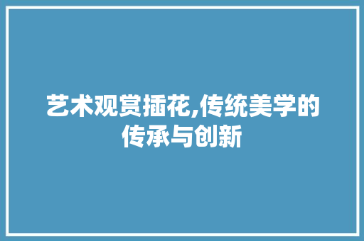 艺术观赏插花,传统美学的传承与创新 修剪技巧