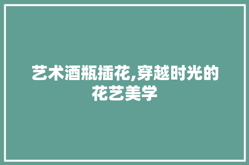 艺术酒瓶插花,穿越时光的花艺美学