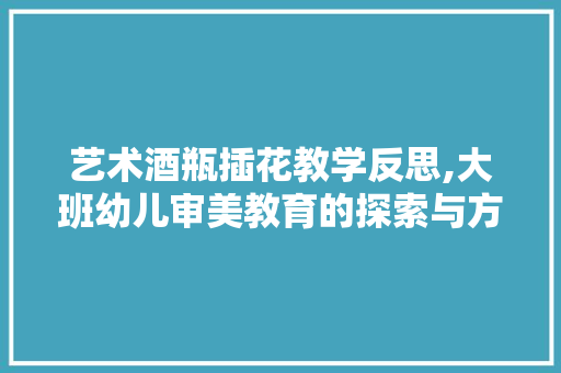 艺术酒瓶插花教学反思,大班幼儿审美教育的探索与方法 树木