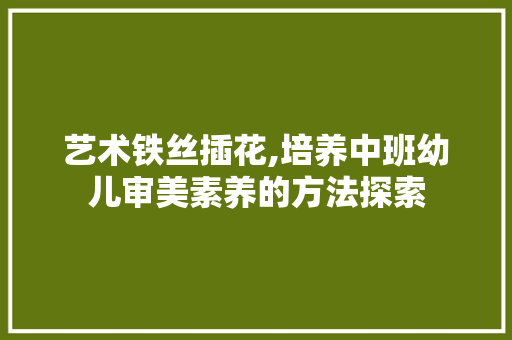 艺术铁丝插花,培养中班幼儿审美素养的方法探索 灌溉技术