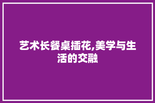 艺术长餐桌插花,美学与生活的交融 植物栽培