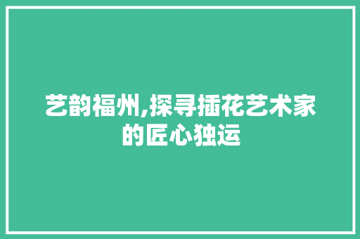 艺韵福州,探寻插花艺术家的匠心独运