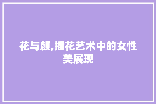 花与颜,插花艺术中的女性美展现