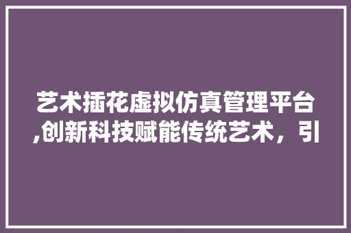 艺术插花虚拟仿真管理平台,创新科技赋能传统艺术，引领行业发展新趋势 观叶植物