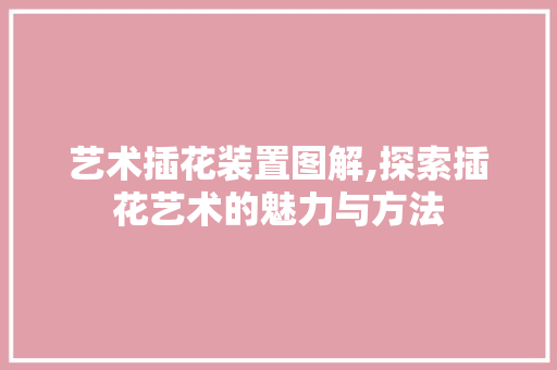 艺术插花装置图解,探索插花艺术的魅力与方法 灌溉技术