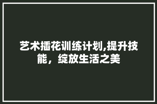 艺术插花训练计划,提升技能,绽放生活之美 观叶植物 艺术插花训练计划,提升技能,绽放生活之美 观叶植物
