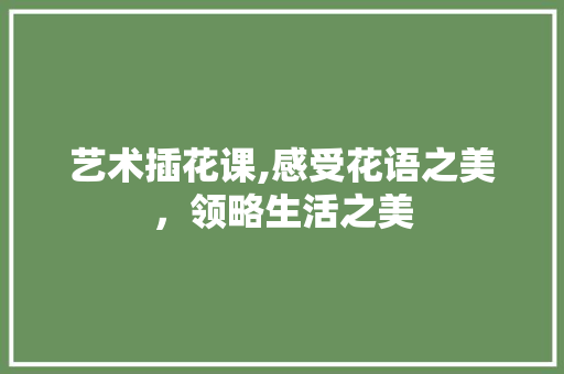 艺术插花课,感受花语之美，领略生活之美