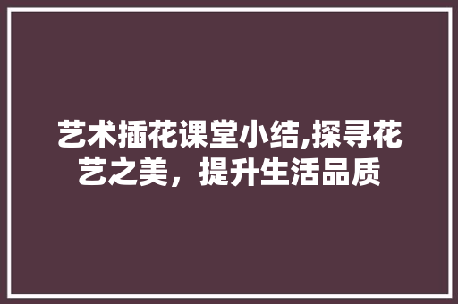 艺术插花课堂小结,探寻花艺之美，提升生活品质 土壤管理