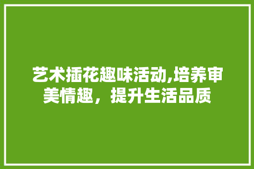 艺术插花趣味活动,培养审美情趣，提升生活品质