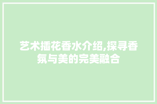 艺术插花香水介绍,探寻香氛与美的完美融合