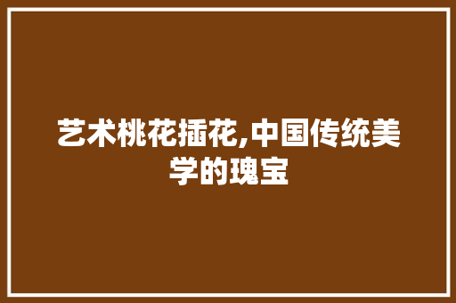 艺术桃花插花,中国传统美学的瑰宝