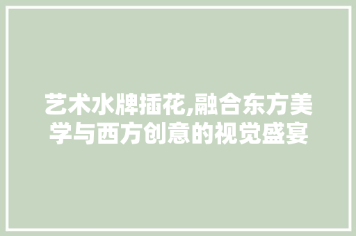 艺术水牌插花,融合东方美学与西方创意的视觉盛宴